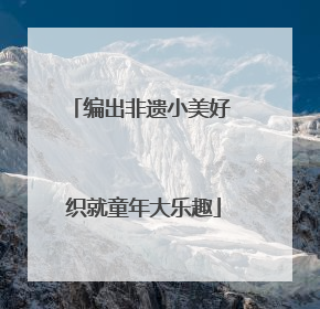 编出非遗小美好 织就童年大乐趣