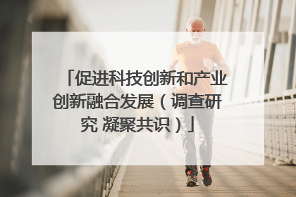 促进科技创新和产业创新融合发展（调查研究 凝聚共识）