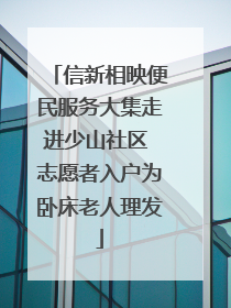 信新相映便民服务大集走进少山社区 志愿者入户为卧床老人理发