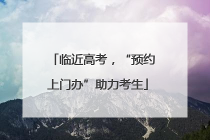 临近高考，“预约上门办”助力考生