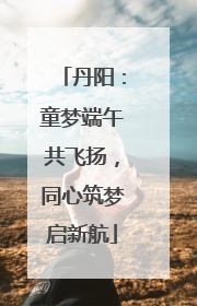 丹阳：童梦端午共飞扬，同心筑梦启新航