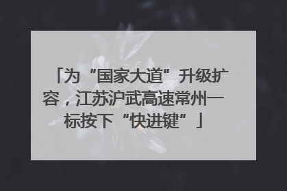 为“国家大道”升级扩容，江苏沪武高速常州一标按下“快进键”