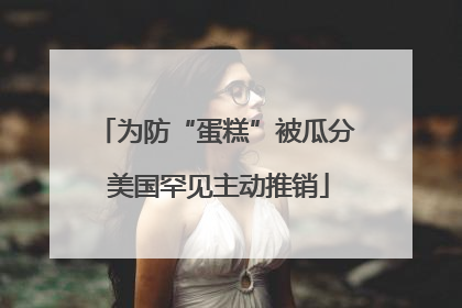 为防“蛋糕”被瓜分 美国罕见主动推销
