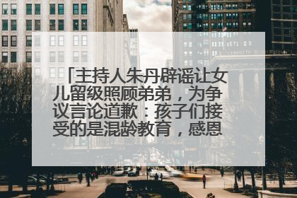 主持人朱丹辟谣让女儿留级照顾弟弟，为争议言论道歉：孩子们接受的是混龄教育，感恩每一条批评