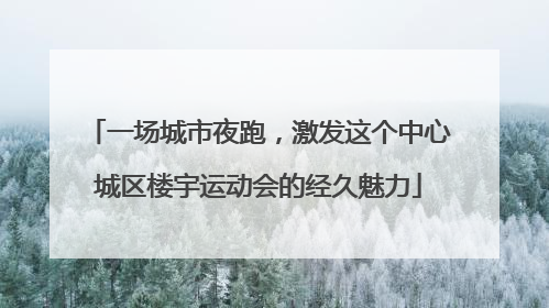 一场城市夜跑，激发这个中心城区楼宇运动会的经久魅力