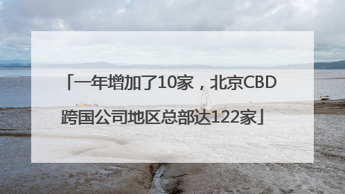 一年增加了10家，北京CBD跨国公司地区总部达122家