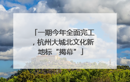 一期今年全面完工，杭州大城北文化新地标“揭幕”