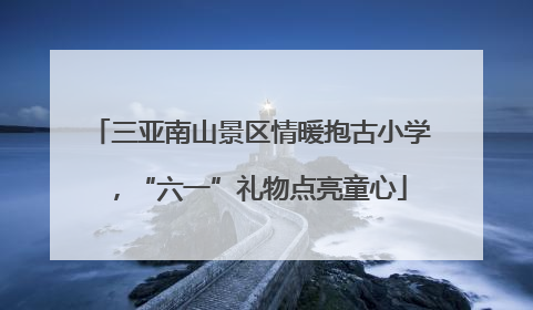 三亚南山景区情暖抱古小学，“六一”礼物点亮童心