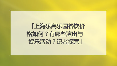 上海乐高乐园餐饮价格如何？有哪些演出与娱乐活动？记者探营