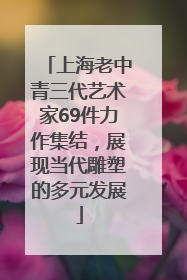上海老中青三代艺术家69件力作集结，展现当代雕塑的多元发展