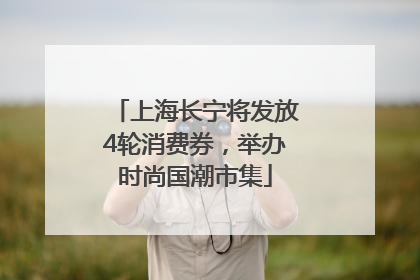 上海长宁将发放4轮消费券，举办时尚国潮市集