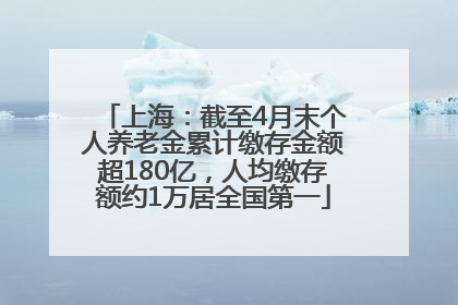 上海：截至4月末个人养老金累计缴存金额超180亿，人均缴存额约1万居全国第一
