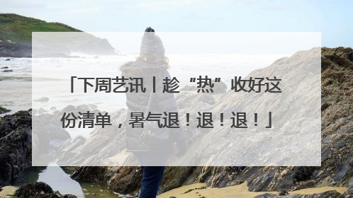 下周艺讯丨趁“热”收好这份清单，暑气退！退！退！
