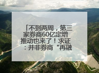 不到两周，第三家券商60亿定增推动也来了！求证：并非券商“再融资全面放开”