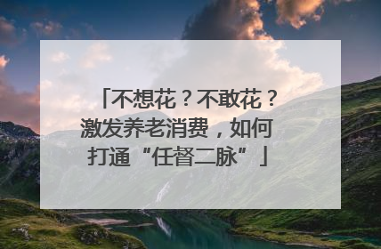 不想花？不敢花？激发养老消费，如何打通“任督二脉”