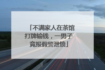 不满家人在茶馆打牌输钱，一男子竟报假警泄愤