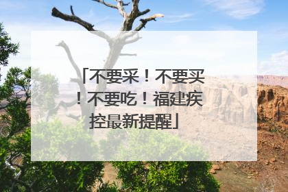 不要采！不要买！不要吃！福建疾控最新提醒