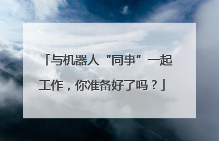 与机器人“同事”一起工作，你准备好了吗？