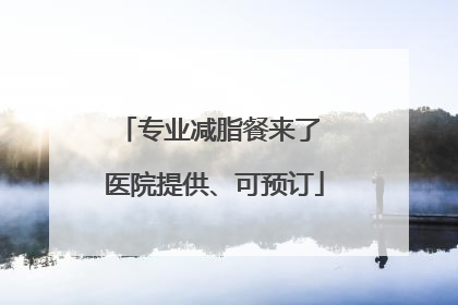 专业减脂餐来了 医院提供、可预订