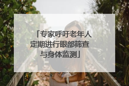 专家呼吁老年人定期进行眼部筛查与身体监测