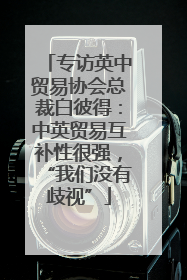 专访英中贸易协会总裁白彼得：中英贸易互补性很强，“我们没有歧视”