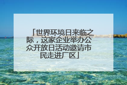 世界环境日来临之际，这家企业举办公众开放日活动邀请市民走进厂区