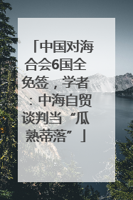 中国对海合会6国全免签，学者：中海自贸谈判当“瓜熟蒂落”