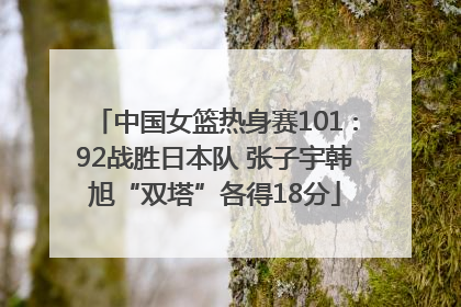 中国女篮热身赛101∶92战胜日本队 张子宇韩旭“双塔”各得18分