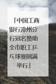 中国工商银行漳州分行冠名赞助全市职工乒乓球赛圆满举行