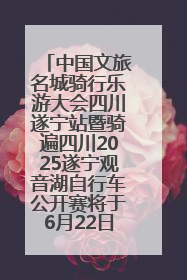 中国文旅名城骑行乐游大会四川遂宁站暨骑遍四川2025遂宁观音湖自行车公开赛将于6月22日开赛