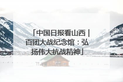中国日报看山西｜百团大战纪念馆：弘扬伟大抗战精神