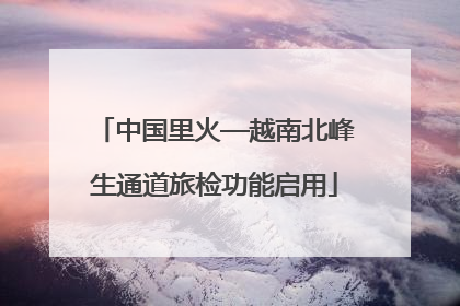 中国里火—越南北峰生通道旅检功能启用