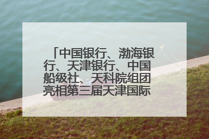 中国银行、渤海银行、天津银行、中国船级社、天科院组团亮相第三届天津国际航运展 输出航运服务“中国方案”