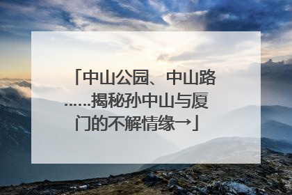 中山公园、中山路……揭秘孙中山与厦门的不解情缘→