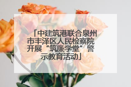 中建筑港联合泉州市丰泽区人民检察院开展“筑廉学堂”警示教育活动