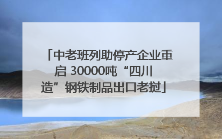 中老班列助停产企业重启 30000吨“四川造”钢铁制品出口老挝