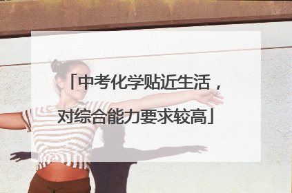 中考化学贴近生活，对综合能力要求较高
