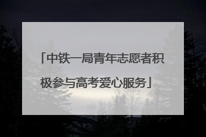 中铁一局青年志愿者积极参与高考爱心服务
