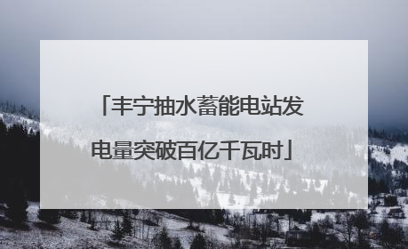 丰宁抽水蓄能电站发电量突破百亿千瓦时