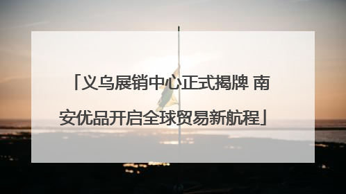 义乌展销中心正式揭牌 南安优品开启全球贸易新航程