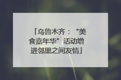 乌鲁木齐：“美食嘉年华”活动增进邻里之间友情