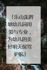 乐山洙泗塘幼儿园用爱与专业，为幼儿的美好明天保驾护航