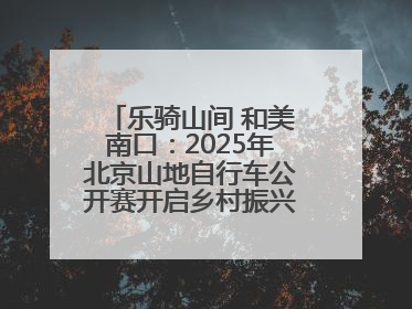 乐骑山间 和美南口：2025年北京山地自行车公开赛开启乡村振兴加速度