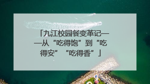 九江校园餐变革记——从“吃得饱”到“吃得安”“吃得香”