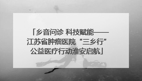 乡音问诊 科技赋能——江苏省肿瘤医院“三乡行”公益医疗行动淮安启航