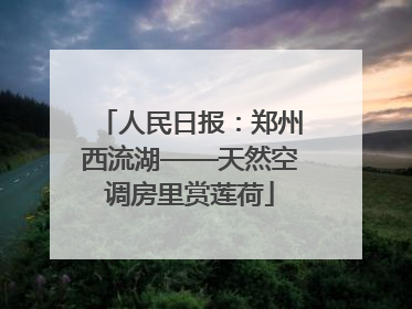 人民日报：郑州西流湖——天然空调房里赏莲荷
