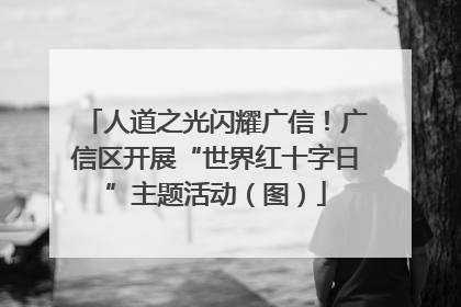 人道之光闪耀广信！广信区开展“世界红十字日”主题活动（图）