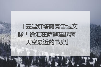 云端灯塔照亮雪域文脉！徐汇在萨迦建起离天空最近的书房