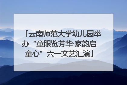 云南师范大学幼儿园举办“童眼览芳华·家韵启童心”六一文艺汇演