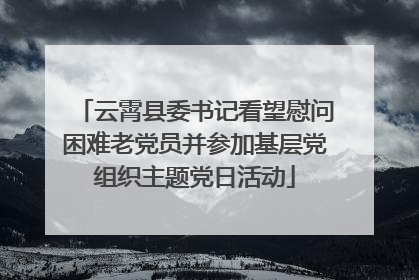 云霄县委书记看望慰问困难老党员并参加基层党组织主题党日活动